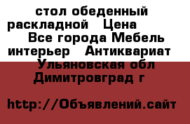 стол обеденный раскладной › Цена ­ 10 000 - Все города Мебель, интерьер » Антиквариат   . Ульяновская обл.,Димитровград г.